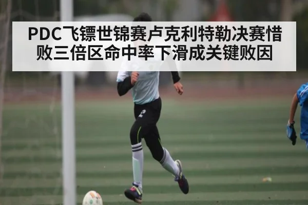 PDC飞镖世锦赛卢克利特勒决赛惜败三倍区命中率下滑成关键败因